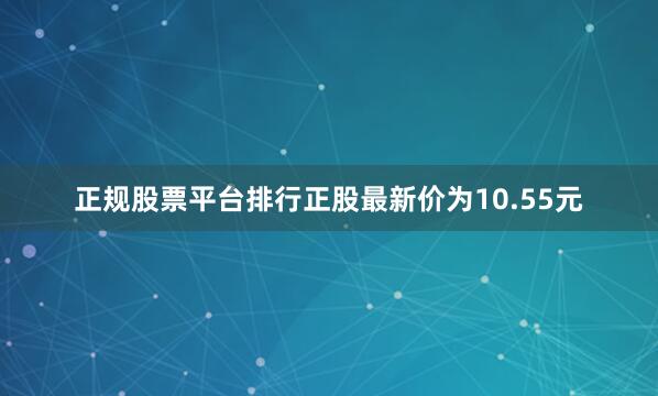 正规股票平台排行正股最新价为10.55元