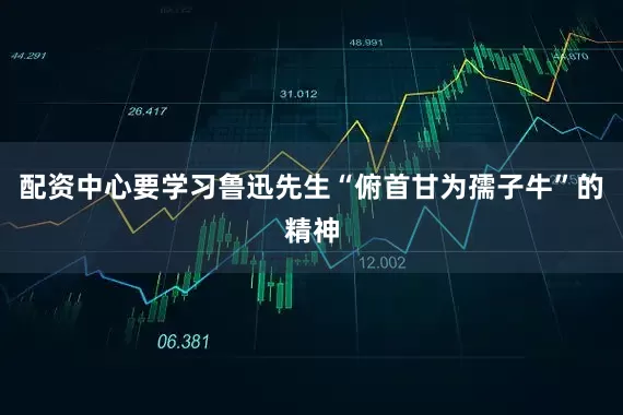 配资中心要学习鲁迅先生“俯首甘为孺子牛”的精神