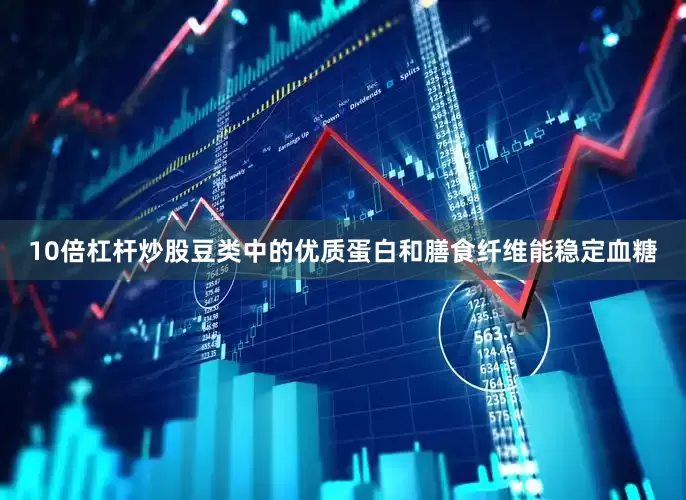 10倍杠杆炒股豆类中的优质蛋白和膳食纤维能稳定血糖