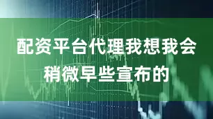 配资平台代理我想我会稍微早些宣布的