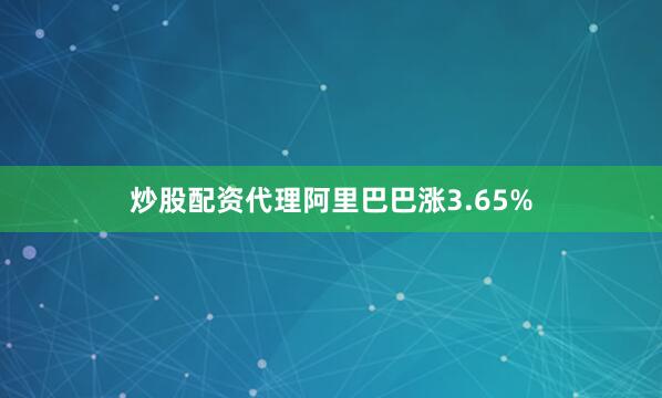炒股配资代理阿里巴巴涨3.65%