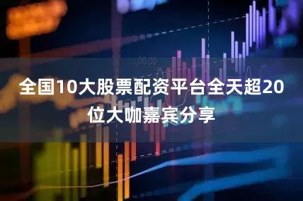 全国10大股票配资平台全天超20位大咖嘉宾分享