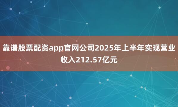 靠谱股票配资app官网公司2025年上半年实现营业收入212.57亿元