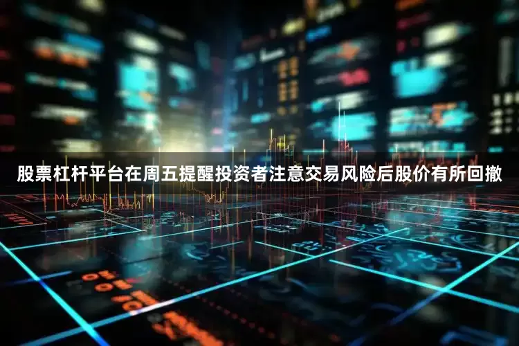 股票杠杆平台在周五提醒投资者注意交易风险后股价有所回撤