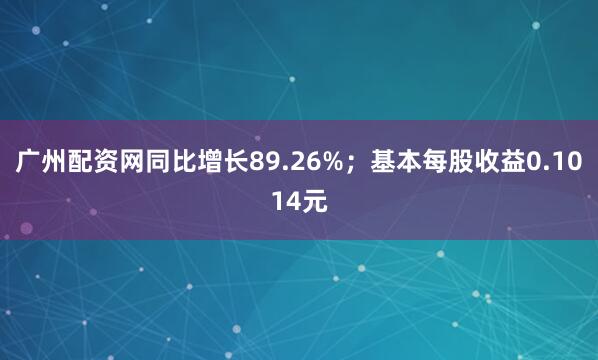 广州配资网同比增长89.26%；基本每股收益0.1014元