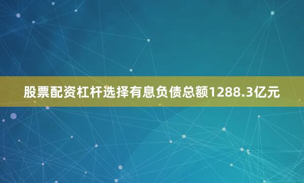 股票配资杠杆选择有息负债总额1288.3亿元