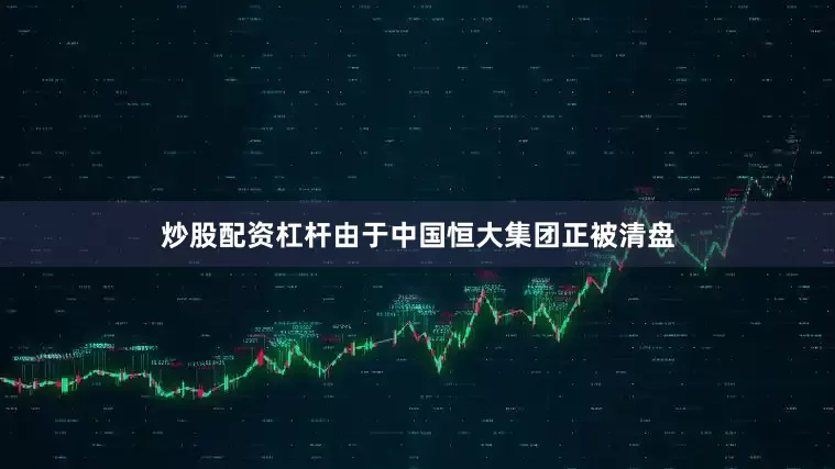 炒股配资杠杆由于中国恒大集团正被清盘