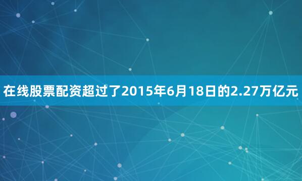 在线股票配资超过了2015年6月18日的2.27万亿元