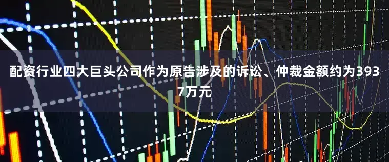 配资行业四大巨头公司作为原告涉及的诉讼、仲裁金额约为3937万元