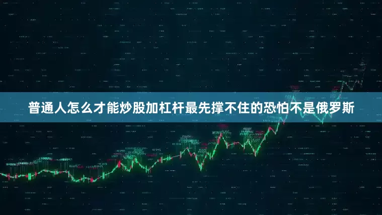 普通人怎么才能炒股加杠杆最先撑不住的恐怕不是俄罗斯