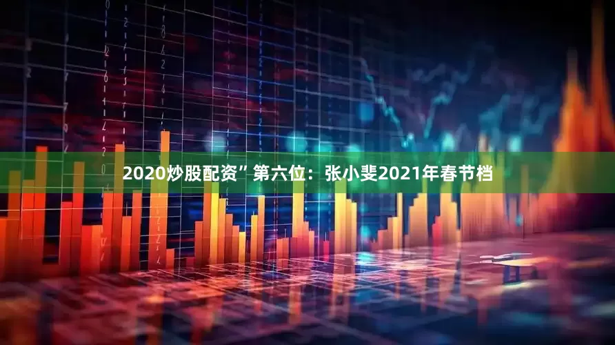 2020炒股配资”第六位：张小斐2021年春节档