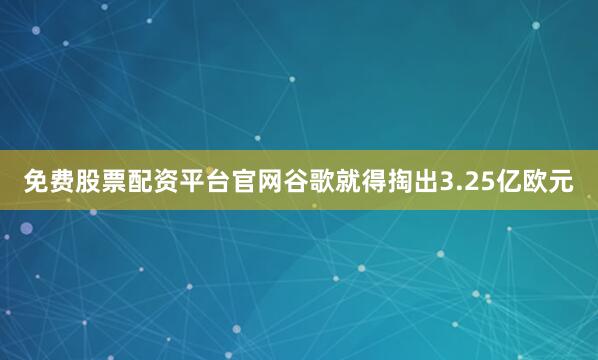 免费股票配资平台官网谷歌就得掏出3.25亿欧元