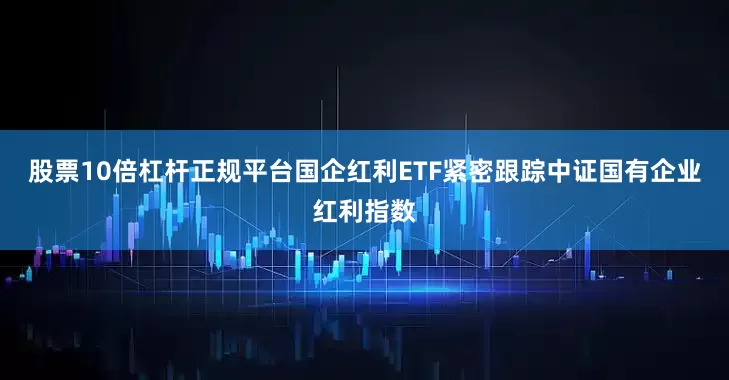 股票10倍杠杆正规平台国企红利ETF紧密跟踪中证国有企业红利指数