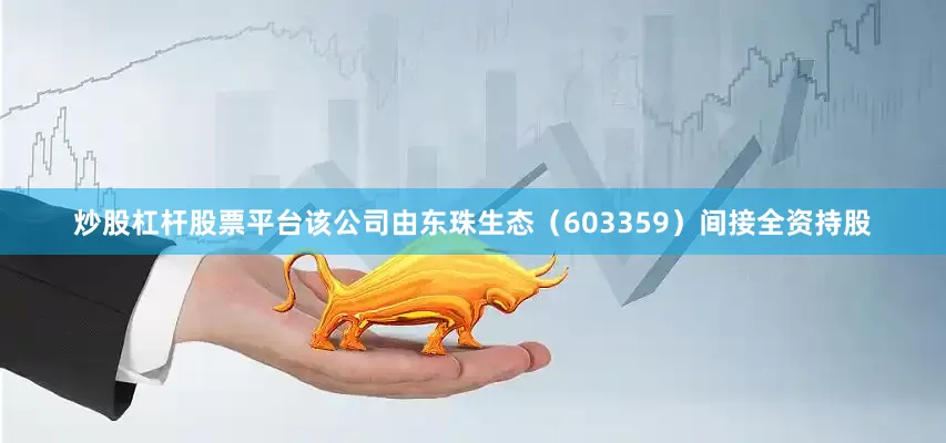 炒股杠杆股票平台该公司由东珠生态（603359）间接全资持股