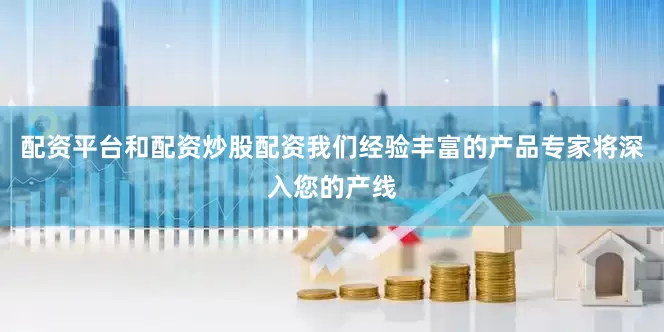 配资平台和配资炒股配资我们经验丰富的产品专家将深入您的产线