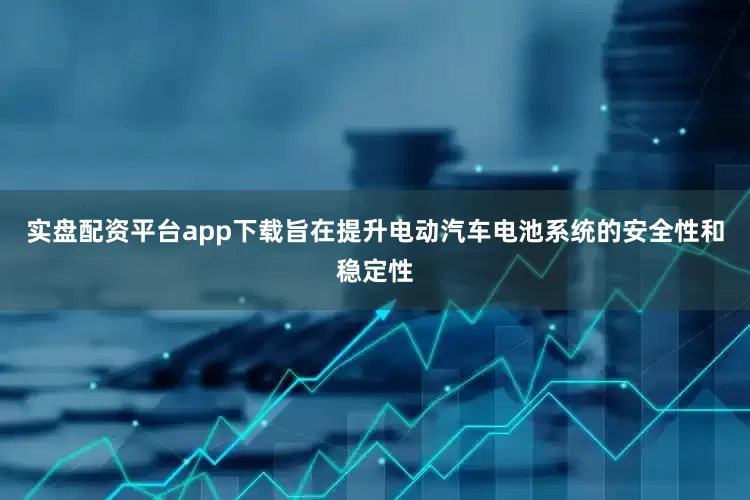 实盘配资平台app下载旨在提升电动汽车电池系统的安全性和稳定性