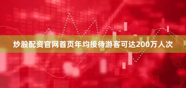 炒股配资官网首页年均接待游客可达200万人次