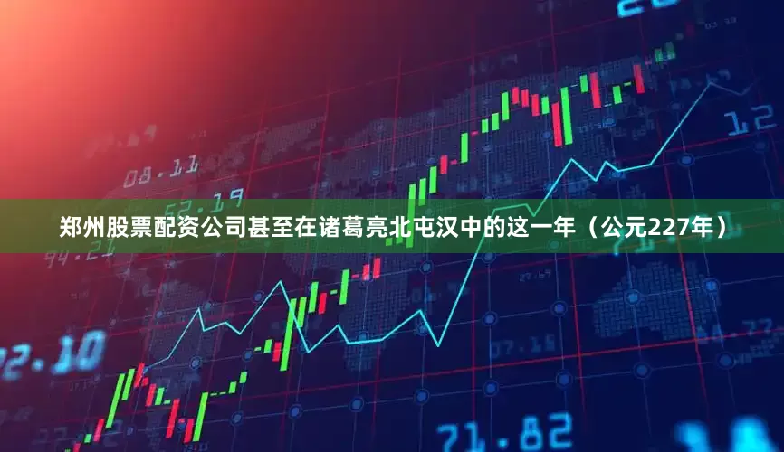 郑州股票配资公司甚至在诸葛亮北屯汉中的这一年（公元227年）