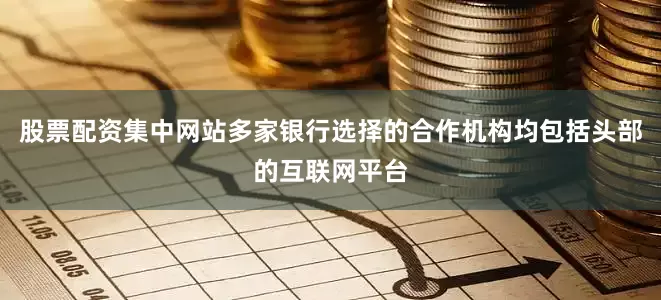 股票配资集中网站多家银行选择的合作机构均包括头部的互联网平台