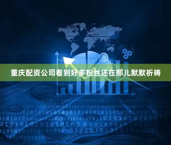 重庆配资公司看到好多粉丝还在那儿默默祈祷