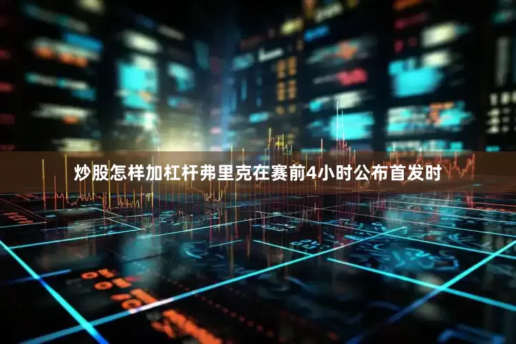 炒股怎样加杠杆弗里克在赛前4小时公布首发时