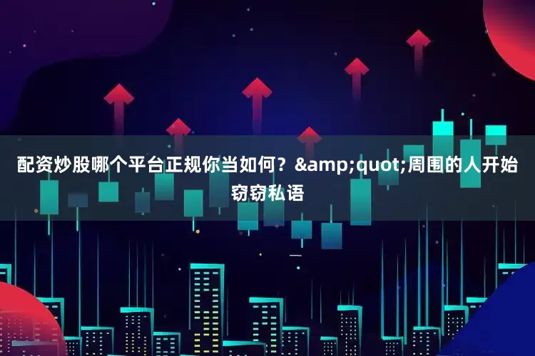 配资炒股哪个平台正规你当如何？&quot;周围的人开始窃窃私语