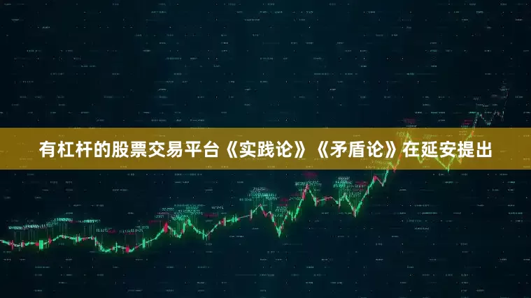 有杠杆的股票交易平台《实践论》《矛盾论》在延安提出