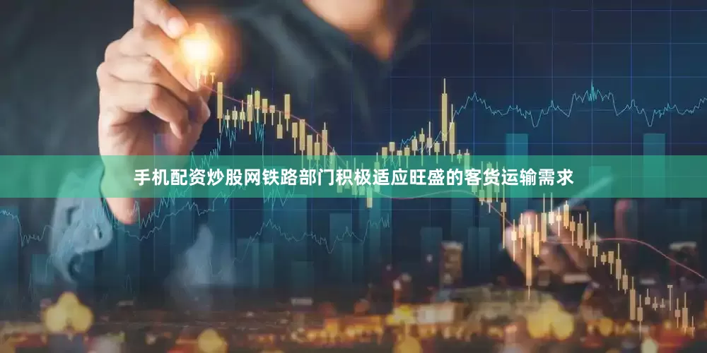 手机配资炒股网铁路部门积极适应旺盛的客货运输需求