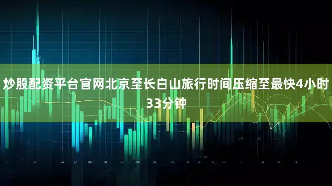 炒股配资平台官网北京至长白山旅行时间压缩至最快4小时33分钟
