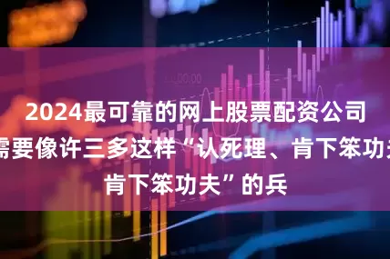 2024最可靠的网上股票配资公司反而更需要像许三多这样“认死理、肯下笨功夫”的兵