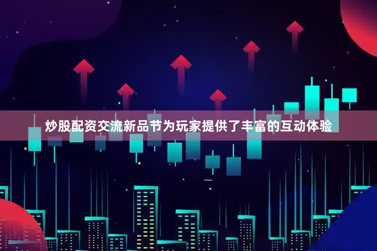 炒股配资交流新品节为玩家提供了丰富的互动体验