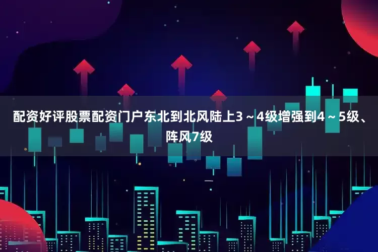 配资好评股票配资门户东北到北风陆上3～4级增强到4～5级、阵风7级