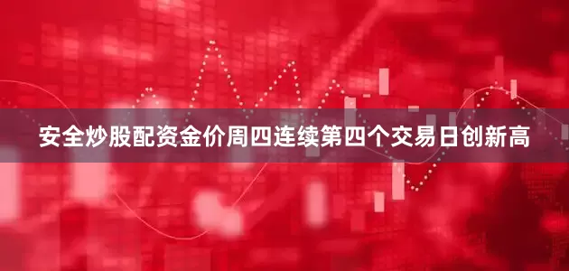 安全炒股配资金价周四连续第四个交易日创新高