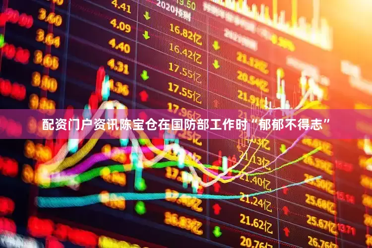 配资门户资讯陈宝仓在国防部工作时“郁郁不得志”